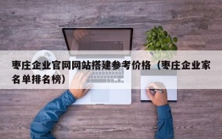 宿迁枣庄企业官网网站搭建参考价格（枣庄企业家名单排名榜）