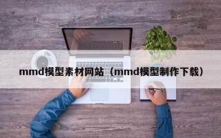 宿迁mmd模型素材网站（mmd模型制作下载）