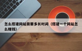 宿迁怎么搭建网站需要多长时间（搭建一个网站怎么赚钱）
