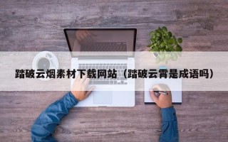 宿迁踏破云烟素材下载网站（踏破云霄是成语吗）