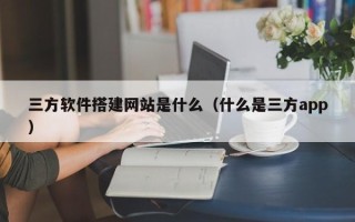 宿迁三方软件搭建网站是什么（什么是三方app）