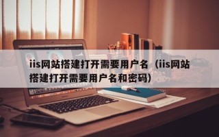 宿迁iis网站搭建打开需要用户名（iis网站搭建打开需要用户名和密码）