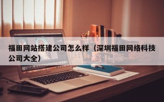 宿迁福田网站搭建公司怎么样（深圳福田网络科技公司大全）