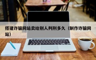 宿迁搭建诈骗网站卖给别人判刑多久（制作诈骗网站）