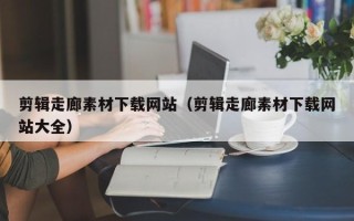 宿迁剪辑走廊素材下载网站（剪辑走廊素材下载网站大全）