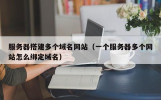 宿迁服务器搭建多个域名网站（一个服务器多个网站怎么绑定域名）