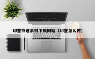 宿迁印鉴痕迹素材下载网站（印鉴怎么做）