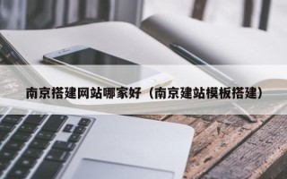 宿迁南京搭建网站哪家好（南京建站模板搭建）