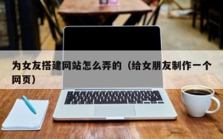 宿迁为女友搭建网站怎么弄的（给女朋友制作一个网页）