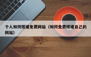 宿迁个人如何搭建免费网站（如何免费搭建自己的网站）