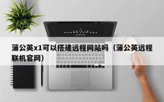 宿迁蒲公英x1可以搭建远程网站吗（蒲公英远程联机官网）