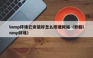 宿迁lnmp环境已安装好怎么搭建网站（卸载lnmp环境）